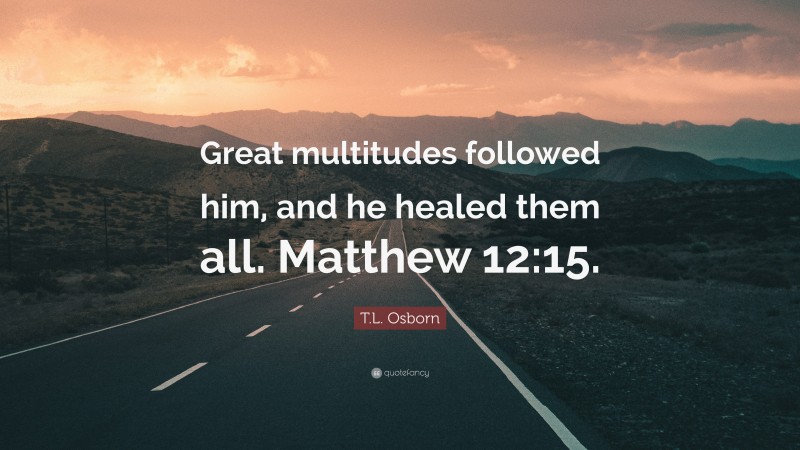T.L. Osborn Quote: “Great multitudes followed him, and he healed them all. Matthew 12:15.”
