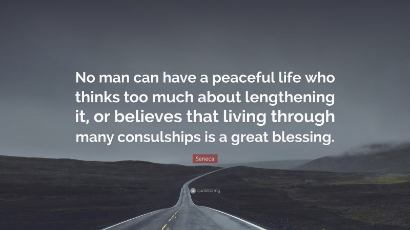 Seneca Quote: “No man can have a peaceful life who thinks too much about lengthening it, or believes that living through many consulships is a great blessing.”