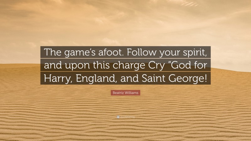 Beatriz Williams Quote: “The game’s afoot. Follow your spirit, and upon this charge Cry “God for Harry, England, and Saint George!”