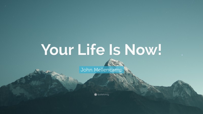 John Mellencamp Quote: “Your Life Is Now!”