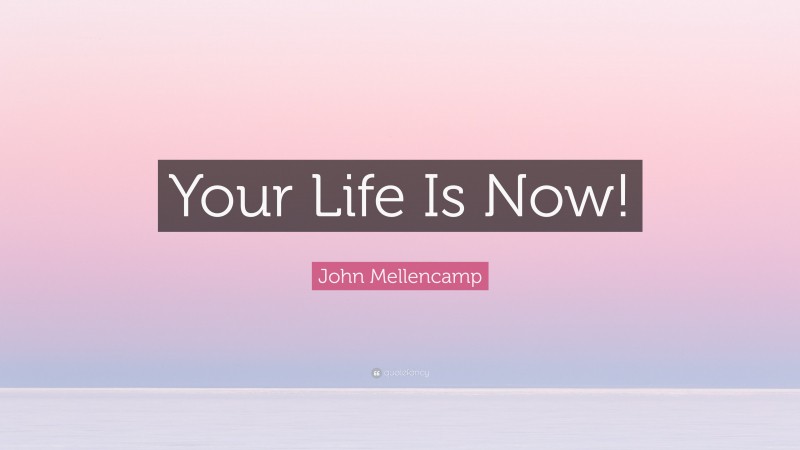 John Mellencamp Quote: “Your Life Is Now!”