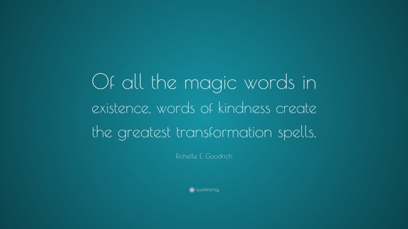 Richelle E. Goodrich Quote: “Of all the magic words in existence, words of kindness create the greatest transformation spells.”