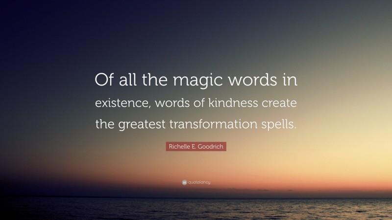 Richelle E. Goodrich Quote: “Of all the magic words in existence, words of kindness create the greatest transformation spells.”