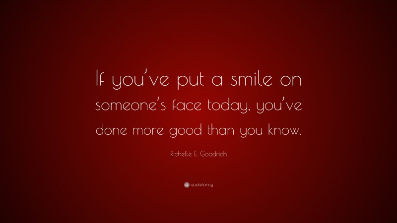 Richelle E. Goodrich Quote: “If you’ve put a smile on someone’s face today, you’ve done more good than you know.”