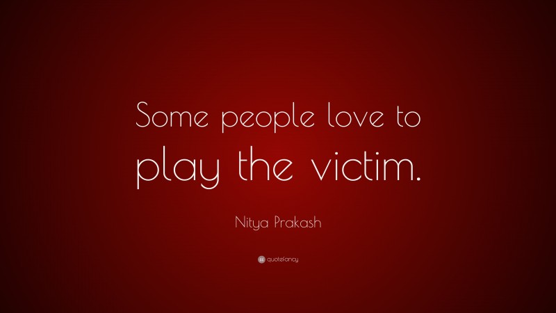 Nitya Prakash Quote: “Some people love to play the victim.”