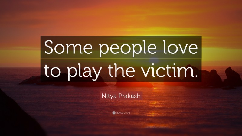 Nitya Prakash Quote: “Some people love to play the victim.”