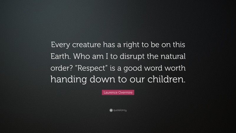 Laurence Overmire Quote: “Every creature has a right to be on this Earth. Who am I to disrupt the natural order? “Respect” is a good word worth handing down to our children.”