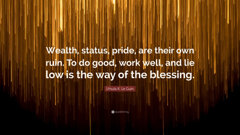 Ursula K. Le Guin Quote: “Wealth, status, pride, are their own ruin. To do good, work well, and lie low is the way of the blessing.”