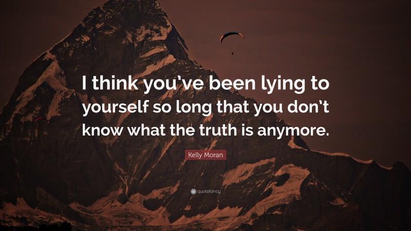 Kelly Moran Quote: “I think you’ve been lying to yourself so long that you don’t know what the truth is anymore.”