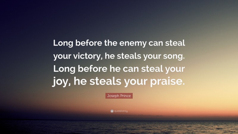 Joseph Prince Quote: “Long before the enemy can steal your victory, he steals your song. Long before he can steal your joy, he steals your praise.”