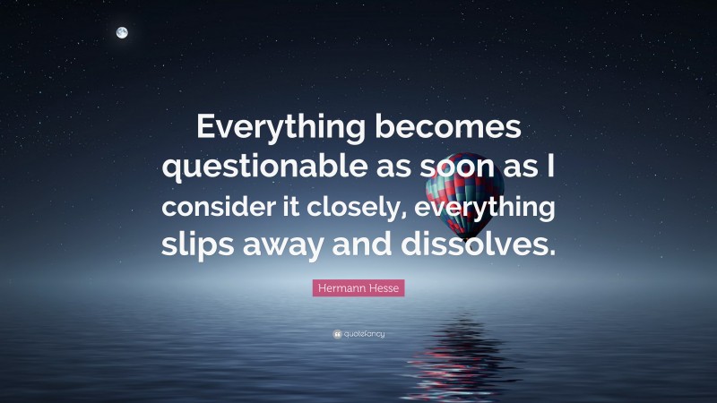 Hermann Hesse Quote: “Everything becomes questionable as soon as I consider it closely, everything slips away and dissolves.”