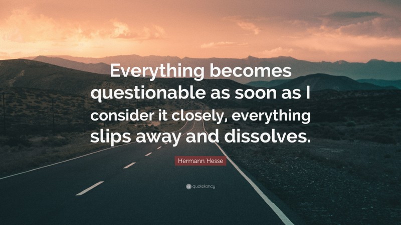 Hermann Hesse Quote: “Everything becomes questionable as soon as I consider it closely, everything slips away and dissolves.”