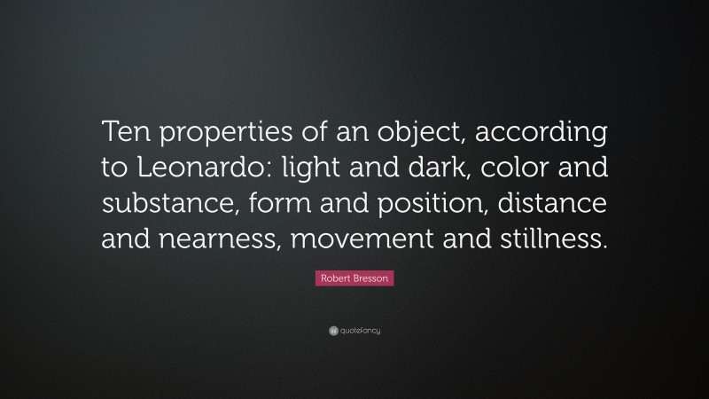 Robert Bresson Quote: “Ten properties of an object, according to Leonardo: light and dark, color and substance, form and position, distance and nearness, movement and stillness.”