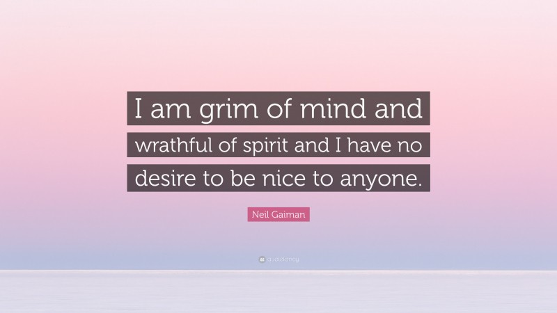 Neil Gaiman Quote: “I am grim of mind and wrathful of spirit and I have no desire to be nice to anyone.”