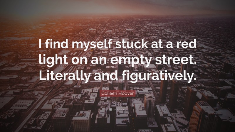 Colleen Hoover Quote: “I find myself stuck at a red light on an empty street. Literally and figuratively.”