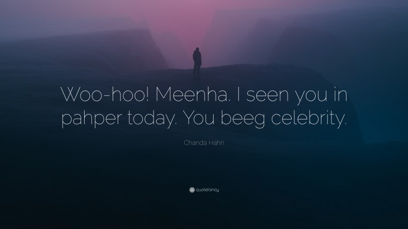 Chanda Hahn Quote: “Woo-hoo! Meenha. I seen you in pahper today. You beeg celebrity.”