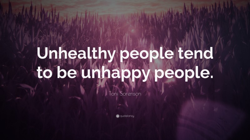 Toni Sorenson Quote: “Unhealthy people tend to be unhappy people.”