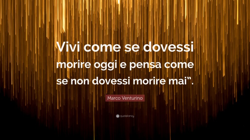 Marco Venturino Quote: “Vivi come se dovessi morire oggi e pensa come se non dovessi morire mai”.”