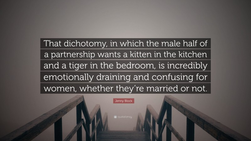 Jenny Block Quote: “That dichotomy, in which the male half of a partnership wants a kitten in the kitchen and a tiger in the bedroom, is incredibly emotionally draining and confusing for women, whether they’re married or not.”