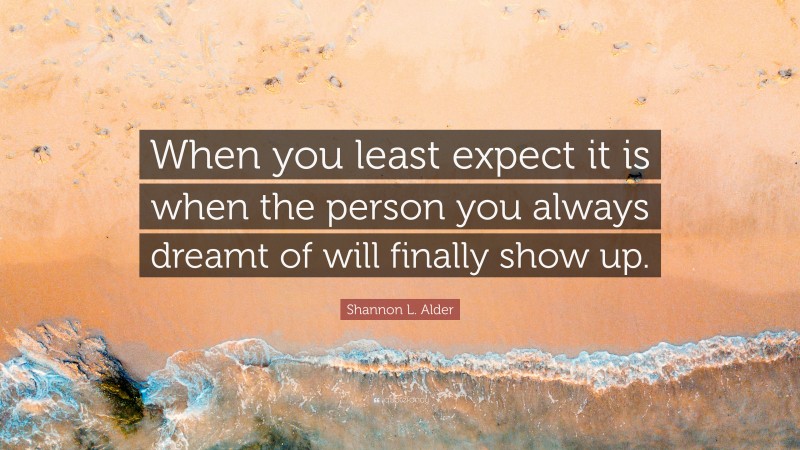 Shannon L. Alder Quote: “When you least expect it is when the person you always dreamt of will finally show up.”