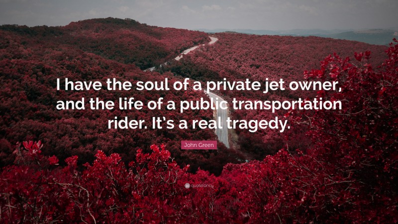 John Green Quote: “I have the soul of a private jet owner, and the life of a public transportation rider. It’s a real tragedy.”