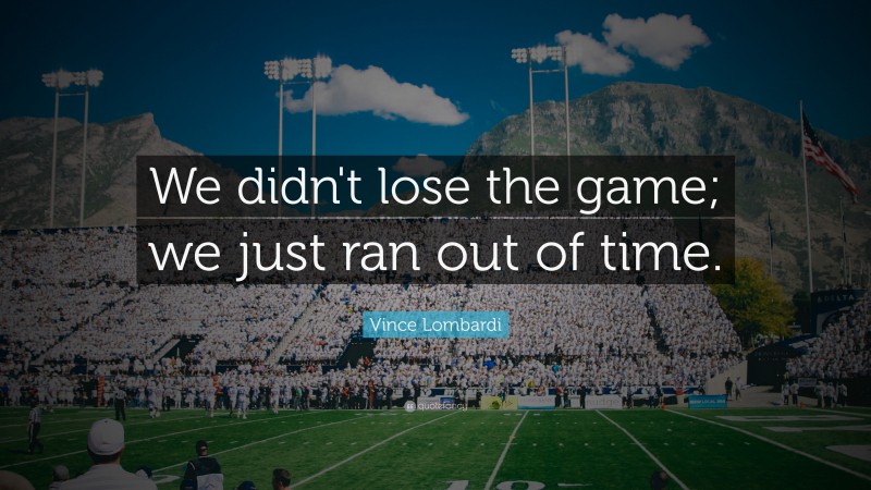 Vince Lombardi Quote: “We didn't lose the game; we just ran out of time.”