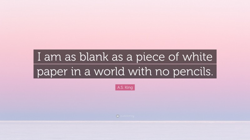 A.S. King Quote: “I am as blank as a piece of white paper in a world with no pencils.”