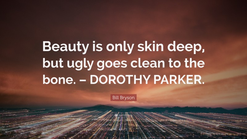 Bill Bryson Quote: “Beauty is only skin deep, but ugly goes clean to the bone. – DOROTHY PARKER.”