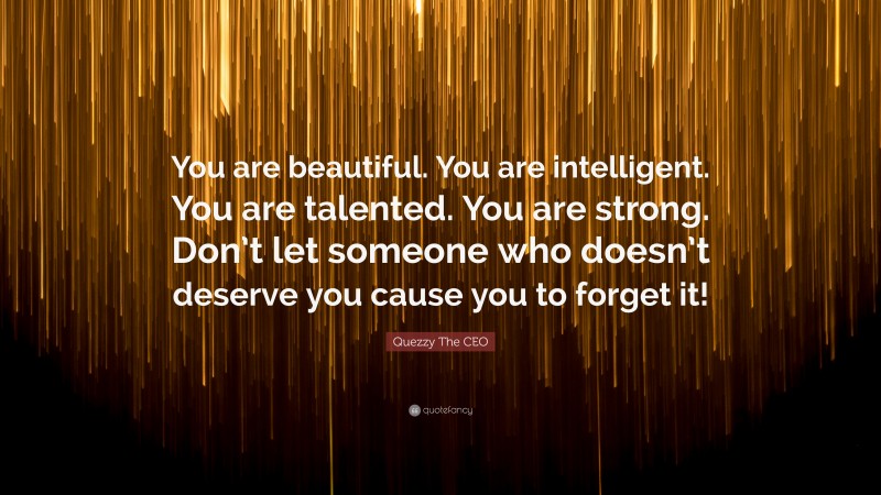 Quezzy The CEO Quote: “You are beautiful. You are intelligent. You are talented. You are strong. Don’t let someone who doesn’t deserve you cause you to forget it!”
