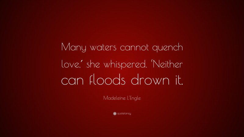 Madeleine L'Engle Quote: “Many waters cannot quench love,′ she whispered. ‘Neither can floods drown it.”
