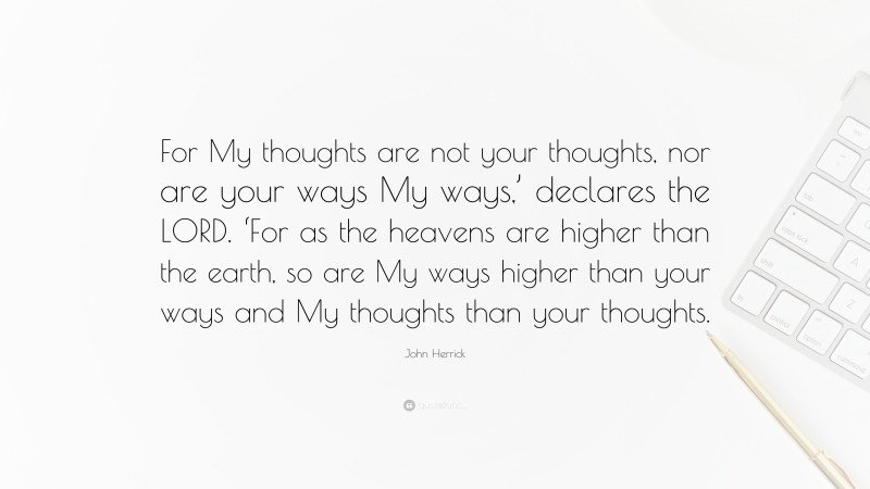 John Herrick Quote: “For My thoughts are not your thoughts, nor are your ways My ways,’ declares the LORD. ‘For as the heavens are higher than the earth, so are My ways higher than your ways and My thoughts than your thoughts.”