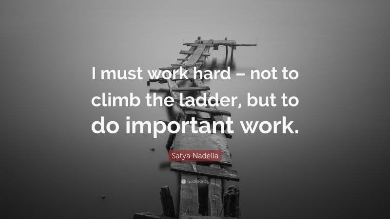 Satya Nadella Quote: “I must work hard – not to climb the ladder, but to do important work.”