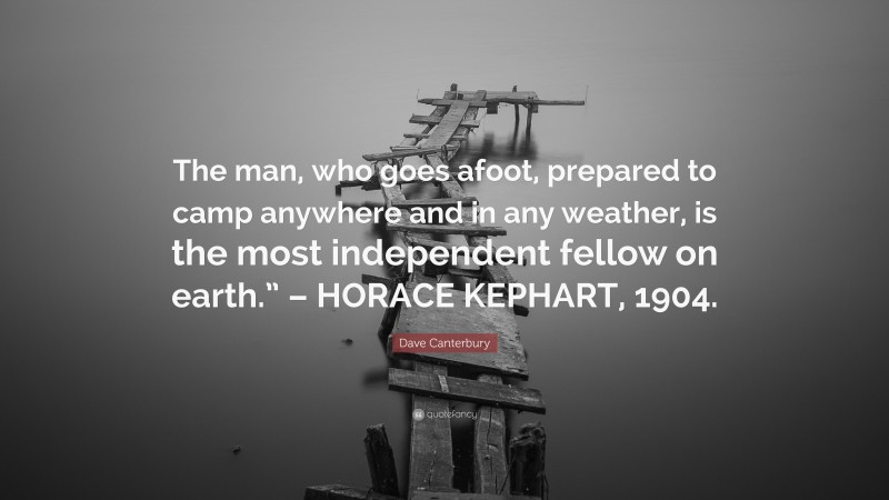Dave Canterbury Quote: “The man, who goes afoot, prepared to camp anywhere and in any weather, is the most independent fellow on earth.” – HORACE KEPHART, 1904.”