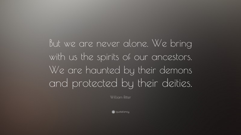 William Ritter Quote: “But we are never alone. We bring with us the spirits of our ancestors. We are haunted by their demons and protected by their deities.”