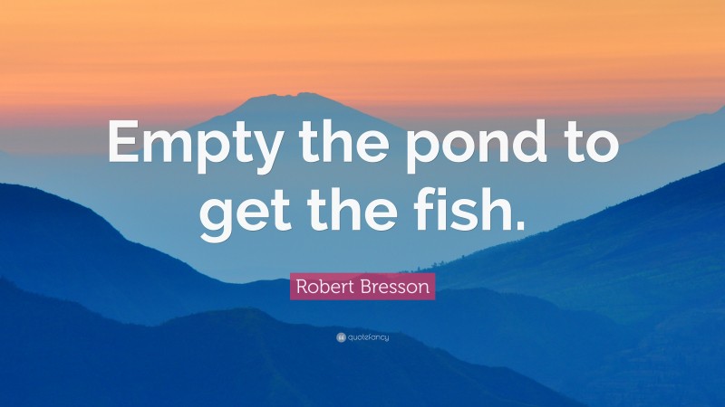 Robert Bresson Quote: “Empty the pond to get the fish.”