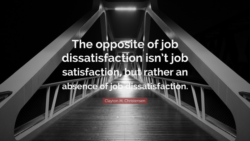 Clayton M. Christensen Quote: “The opposite of job dissatisfaction isn’t job satisfaction, but rather an absence of job dissatisfaction.”