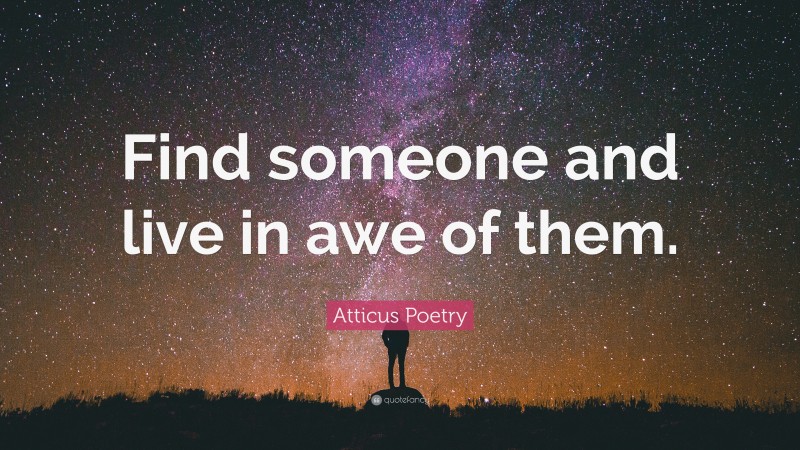 Atticus Poetry Quote: “Find someone and live in awe of them.”