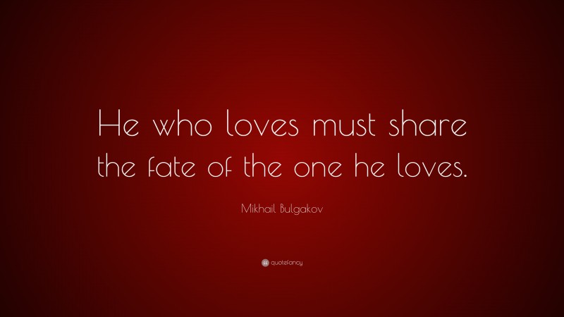 Mikhail Bulgakov Quote: “He who loves must share the fate of the one he loves.”