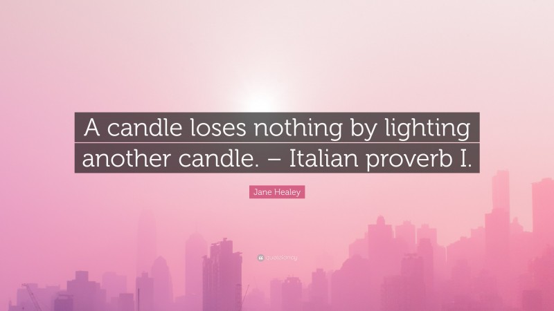 Jane Healey Quote: “A candle loses nothing by lighting another candle. – Italian proverb I.”