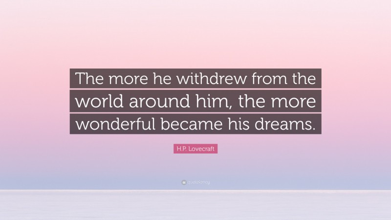 H.P. Lovecraft Quote: “The more he withdrew from the world around him, the more wonderful became his dreams.”