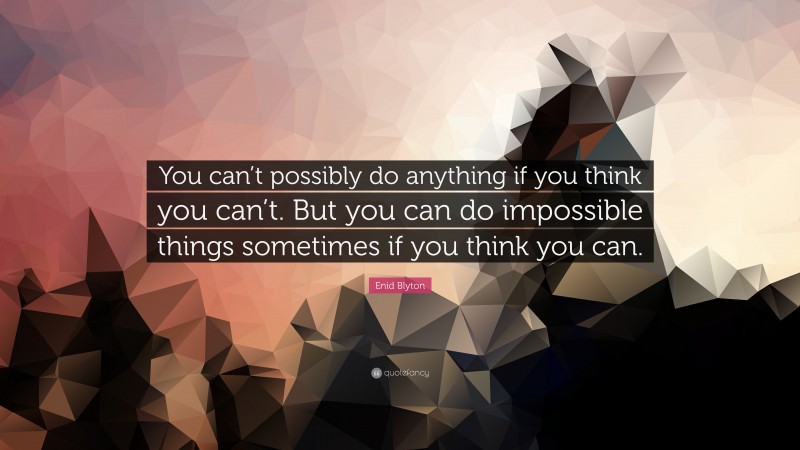 Enid Blyton Quote: “You can’t possibly do anything if you think you can’t. But you can do impossible things sometimes if you think you can.”