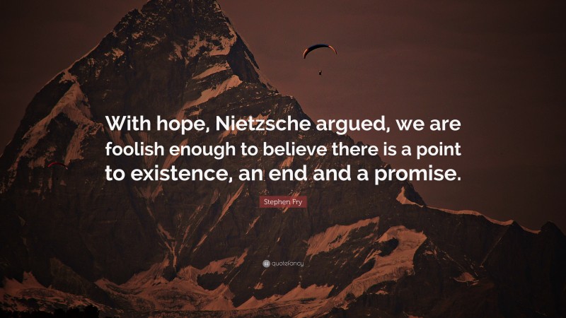 Stephen Fry Quote: “With hope, Nietzsche argued, we are foolish enough to believe there is a point to existence, an end and a promise.”