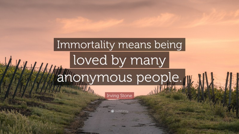 Irving Stone Quote: “Immortality means being loved by many anonymous people.”