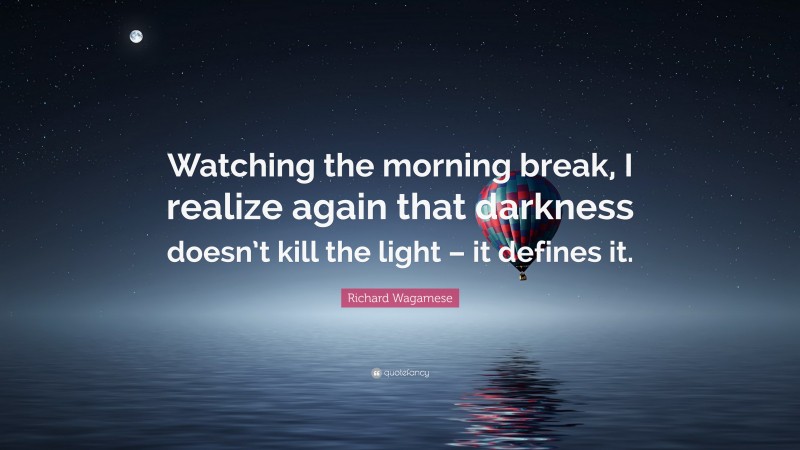 Richard Wagamese Quote: “Watching the morning break, I realize again that darkness doesn’t kill the light – it defines it.”