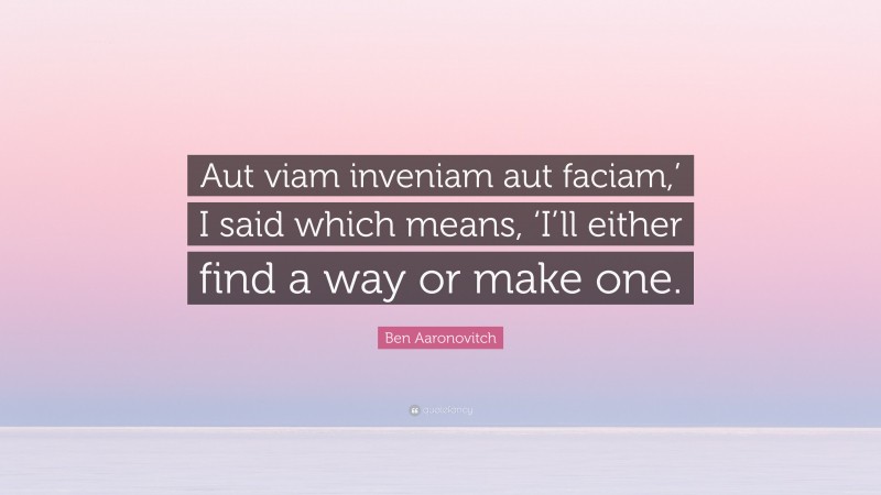 Ben Aaronovitch Quote: “Aut viam inveniam aut faciam,’ I said which means, ‘I’ll either find a way or make one.”