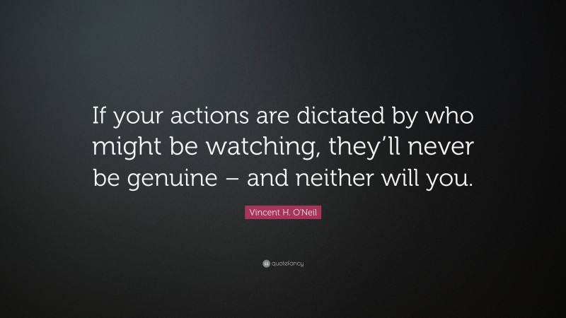 Vincent H. O'Neil Quote: “If your actions are dictated by who might be watching, they’ll never be genuine – and neither will you.”