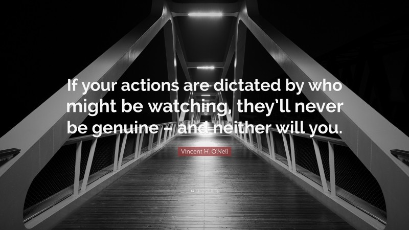 Vincent H. O'Neil Quote: “If your actions are dictated by who might be watching, they’ll never be genuine – and neither will you.”