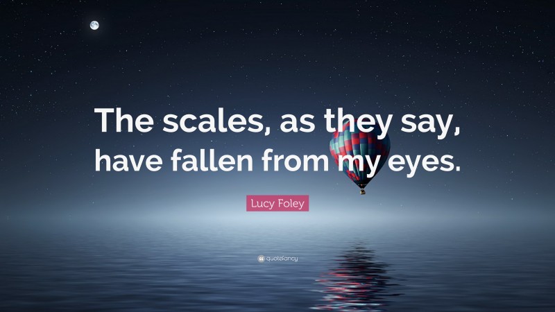 Lucy Foley Quote: “The scales, as they say, have fallen from my eyes.”