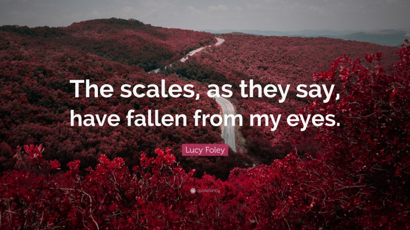 Lucy Foley Quote: “The scales, as they say, have fallen from my eyes.”