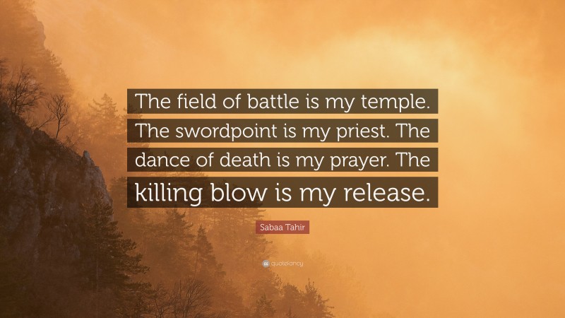 Sabaa Tahir Quote: “The field of battle is my temple. The swordpoint is my priest. The dance of death is my prayer. The killing blow is my release.”